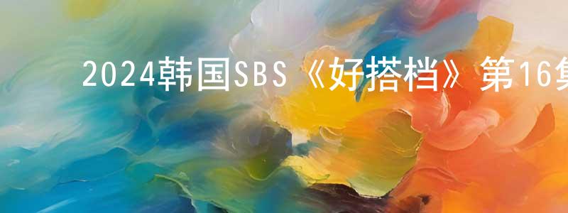 ﻿超化的个人主页,﻿2024韩国SBS《好搭档》第16集[韩语中字]迅雷下载_电影天堂